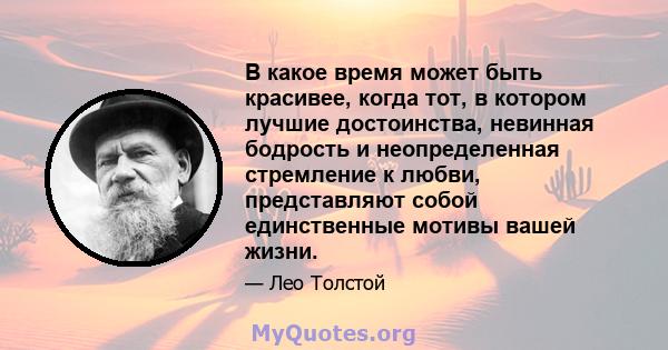 В какое время может быть красивее, когда тот, в котором лучшие достоинства, невинная бодрость и неопределенная стремление к любви, представляют собой единственные мотивы вашей жизни.