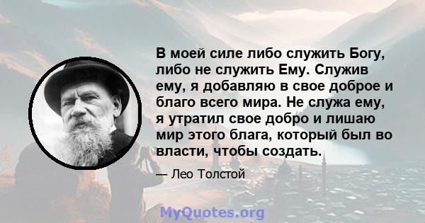 В моей силе либо служить Богу, либо не служить Ему. Служив ему, я добавляю в свое доброе и благо всего мира. Не служа ему, я утратил свое добро и лишаю мир этого блага, который был во власти, чтобы создать.