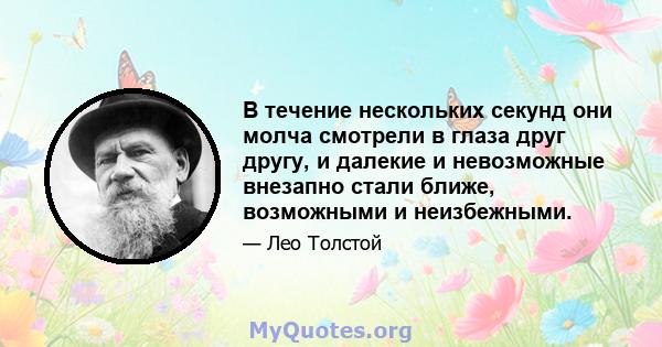 В течение нескольких секунд они молча смотрели в глаза друг другу, и далекие и невозможные внезапно стали ближе, возможными и неизбежными.