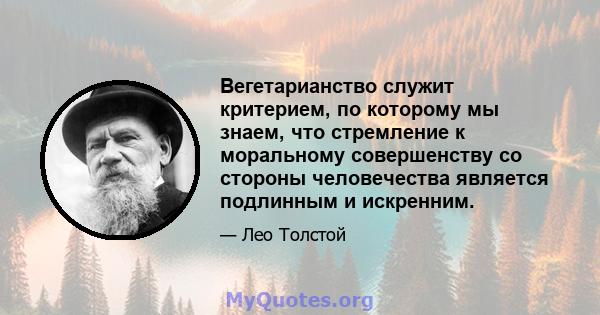 Вегетарианство служит критерием, по которому мы знаем, что стремление к моральному совершенству со стороны человечества является подлинным и искренним.