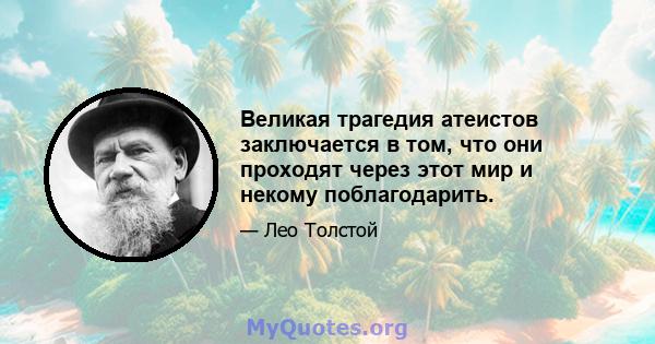 Великая трагедия атеистов заключается в том, что они проходят через этот мир и некому поблагодарить.