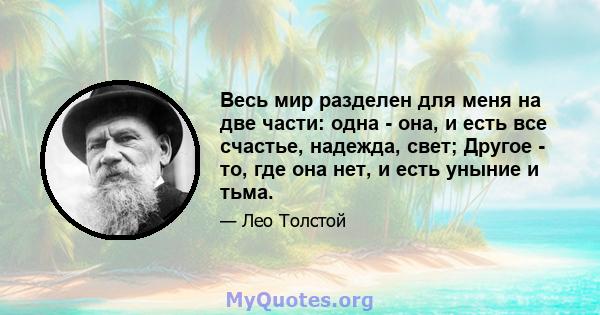 Весь мир разделен для меня на две части: одна - она, и есть все счастье, надежда, свет; Другое - то, где она нет, и есть уныние и тьма.