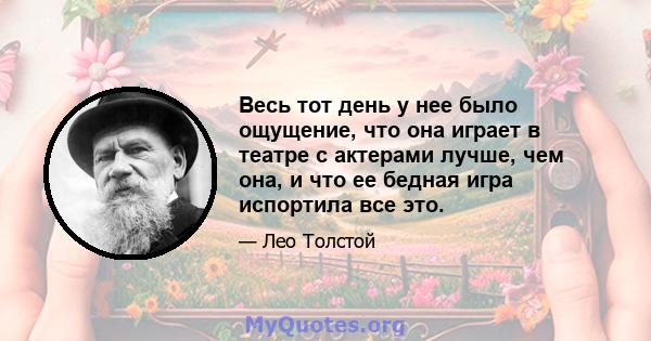 Весь тот день у нее было ощущение, что она играет в театре с актерами лучше, чем она, и что ее бедная игра испортила все это.