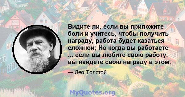 Видите ли, если вы приложите боли и учитесь, чтобы получить награду, работа будет казаться сложной; Но когда вы работаете ... если вы любите свою работу, вы найдете свою награду в этом.