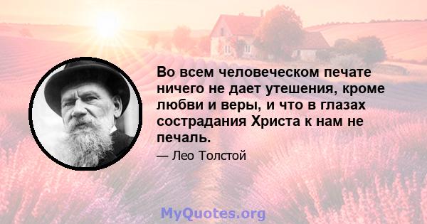 Во всем человеческом печате ничего не дает утешения, кроме любви и веры, и что в глазах сострадания Христа к нам не печаль.