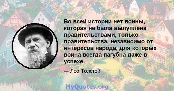 Во всей истории нет войны, которая не была вылуплена правительствами, только правительства, независимо от интересов народа, для которых война всегда пагубна даже в успехе.