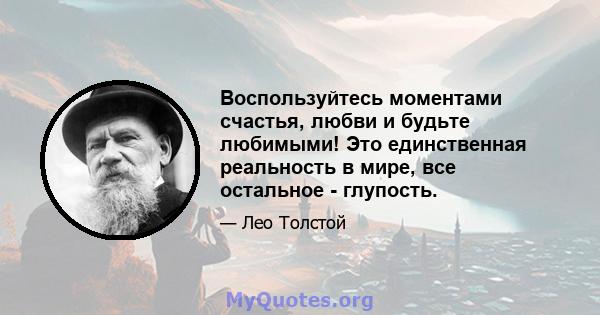 Воспользуйтесь моментами счастья, любви и будьте любимыми! Это единственная реальность в мире, все остальное - глупость.