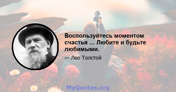 Воспользуйтесь моментом счастья ... Любите и будьте любимыми.