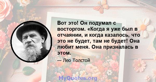 Вот это! Он подумал с восторгом. «Когда я уже был в отчаянии, и когда казалось, что это не будет, там не будет! Она любит меня. Она призналась в этом.