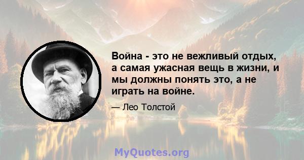 Война - это не вежливый отдых, а самая ужасная вещь в жизни, и мы должны понять это, а не играть на войне.