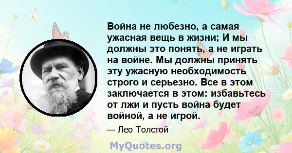 Война не любезно, а самая ужасная вещь в жизни; И мы должны это понять, а не играть на войне. Мы должны принять эту ужасную необходимость строго и серьезно. Все в этом заключается в этом: избавьтесь от лжи и пусть война 