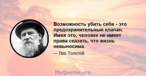 Возможность убить себя - это предохранительный клапан. Имея это, человек не имеет права сказать, что жизнь невыносима.