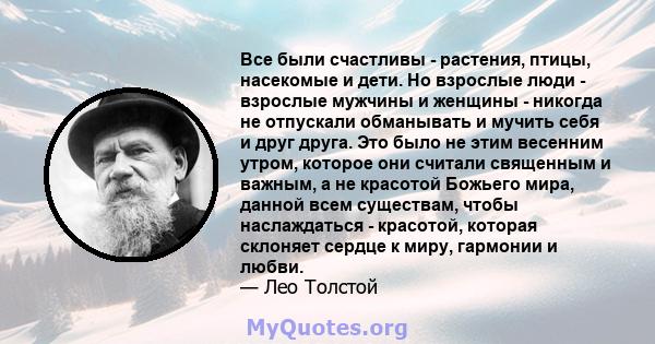 Все были счастливы - растения, птицы, насекомые и дети. Но взрослые люди - взрослые мужчины и женщины - никогда не отпускали обманывать и мучить себя и друг друга. Это было не этим весенним утром, которое они считали