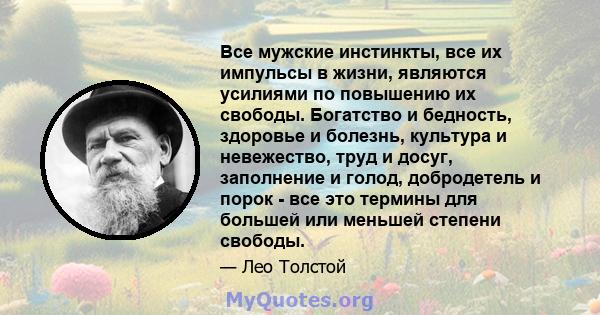 Все мужские инстинкты, все их импульсы в жизни, являются усилиями по повышению их свободы. Богатство и бедность, здоровье и болезнь, культура и невежество, труд и досуг, заполнение и голод, добродетель и порок - все это 