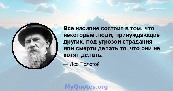 Все насилие состоит в том, что некоторые люди, принуждающие других, под угрозой страдания или смерти делать то, что они не хотят делать.