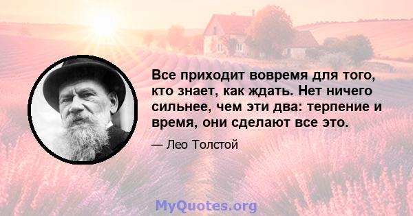 Все приходит вовремя для того, кто знает, как ждать. Нет ничего сильнее, чем эти два: терпение и время, они сделают все это.