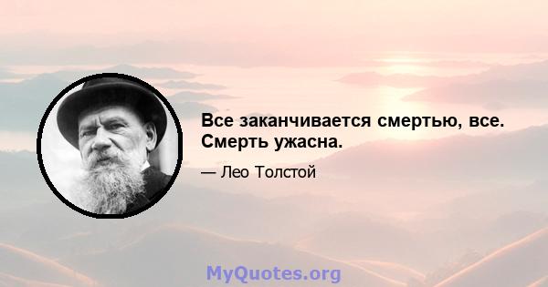 Все заканчивается смертью, все. Смерть ужасна.