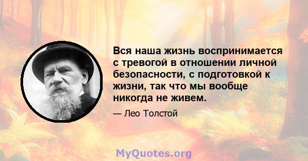 Вся наша жизнь воспринимается с тревогой в отношении личной безопасности, с подготовкой к жизни, так что мы вообще никогда не живем.