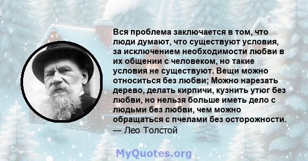 Вся проблема заключается в том, что люди думают, что существуют условия, за исключением необходимости любви в их общении с человеком, но такие условия не существуют. Вещи можно относиться без любви; Можно нарезать