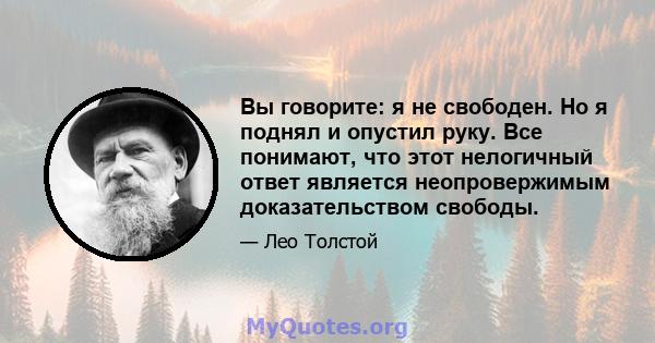 Вы говорите: я не свободен. Но я поднял и опустил руку. Все понимают, что этот нелогичный ответ является неопровержимым доказательством свободы.