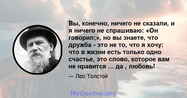 Вы, конечно, ничего не сказали, и я ничего не спрашиваю: «Он говорил;», но вы знаете, что дружба - это не то, что я хочу: что в жизни есть только одно счастье, это слово, которое вам не нравится ... да , любовь!