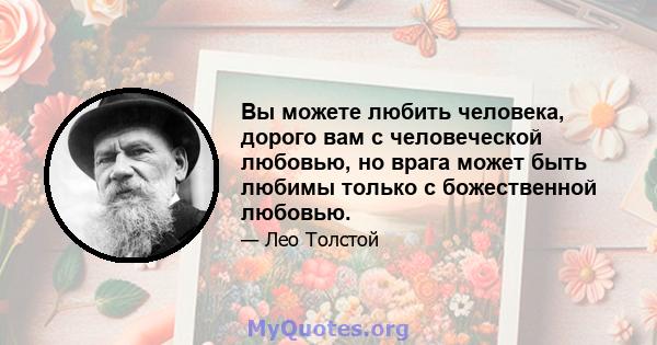 Вы можете любить человека, дорого вам с человеческой любовью, но врага может быть любимы только с божественной любовью.