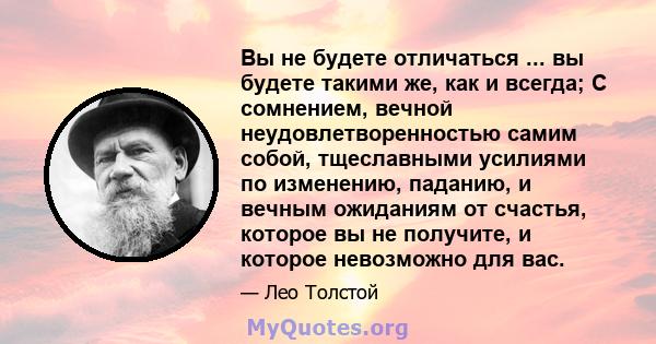 Вы не будете отличаться ... вы будете такими же, как и всегда; С сомнением, вечной неудовлетворенностью самим собой, тщеславными усилиями по изменению, паданию, и вечным ожиданиям от счастья, которое вы не получите, и