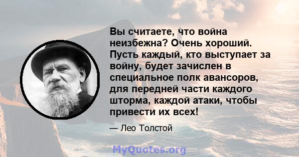 Вы считаете, что война неизбежна? Очень хороший. Пусть каждый, кто выступает за войну, будет зачислен в специальное полк авансоров, для передней части каждого шторма, каждой атаки, чтобы привести их всех!