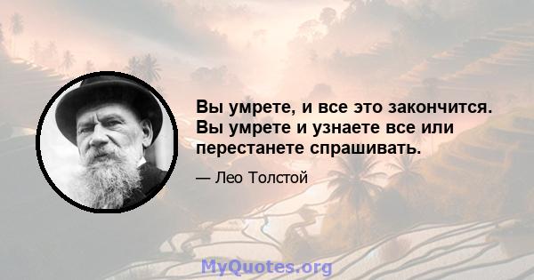 Вы умрете, и все это закончится. Вы умрете и узнаете все или перестанете спрашивать.