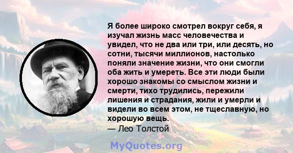 Я более широко смотрел вокруг себя, я изучал жизнь масс человечества и увидел, что не два или три, или десять, но сотни, тысячи миллионов, настолько поняли значение жизни, что они смогли оба жить и умереть. Все эти люди 