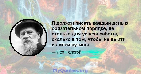 Я должен писать каждый день в обязательном порядке, не столько для успеха работы, сколько в том, чтобы не выйти из моей рутины.