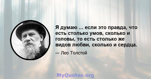 Я думаю ... если это правда, что есть столько умов, сколько и головы, то есть столько же видов любви, сколько и сердца.