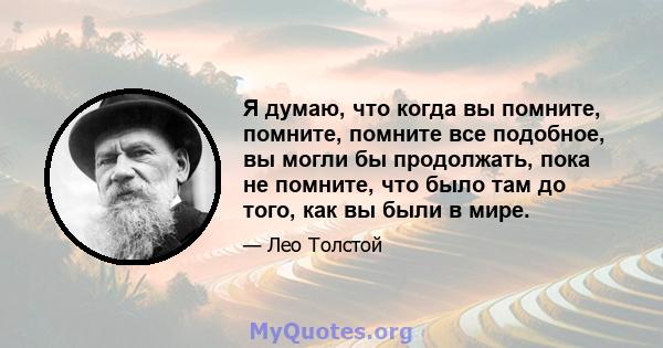 Я думаю, что когда вы помните, помните, помните все подобное, вы могли бы продолжать, пока не помните, что было там до того, как вы были в мире.