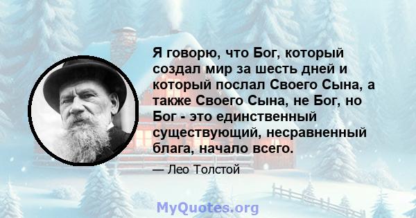 Я говорю, что Бог, который создал мир за шесть дней и который послал Своего Сына, а также Своего Сына, не Бог, но Бог - это единственный существующий, несравненный блага, начало всего.