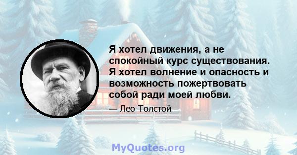 Я хотел движения, а не спокойный курс существования. Я хотел волнение и опасность и возможность пожертвовать собой ради моей любви.