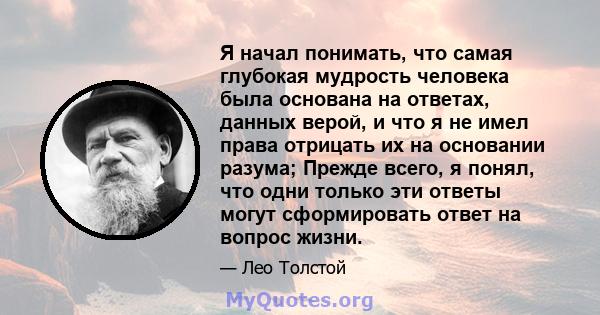 Я начал понимать, что самая глубокая мудрость человека была основана на ответах, данных верой, и что я не имел права отрицать их на основании разума; Прежде всего, я понял, что одни только эти ответы могут сформировать