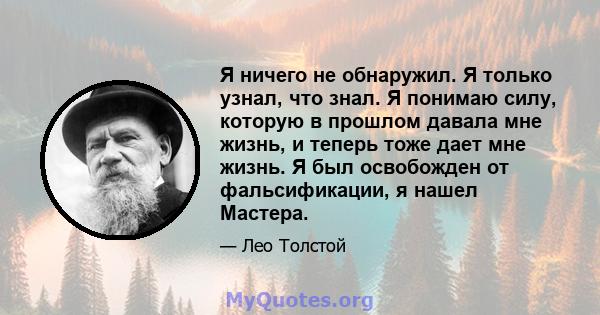 Я ничего не обнаружил. Я только узнал, что знал. Я понимаю силу, которую в прошлом давала мне жизнь, и теперь тоже дает мне жизнь. Я был освобожден от фальсификации, я нашел Мастера.