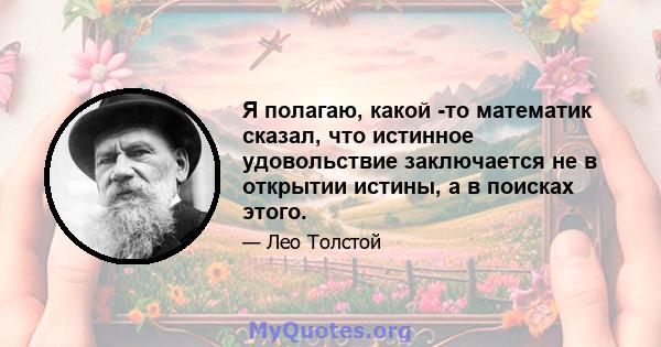 Я полагаю, какой -то математик сказал, что истинное удовольствие заключается не в открытии истины, а в поисках этого.