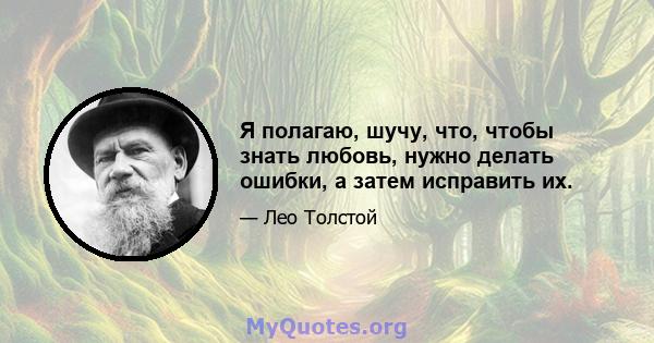 Я полагаю, шучу, что, чтобы знать любовь, нужно делать ошибки, а затем исправить их.