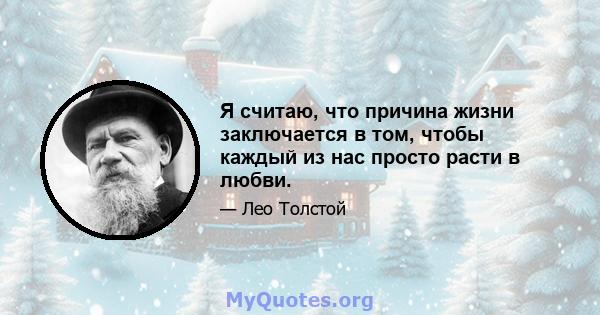 Я считаю, что причина жизни заключается в том, чтобы каждый из нас просто расти в любви.