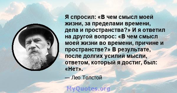 Я спросил: «В чем смысл моей жизни, за пределами времени, дела и пространства?» И я ответил на другой вопрос: «В чем смысл моей жизни во времени, причине и пространстве?» В результате, после долгих усилий мысли,