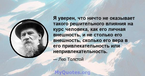 Я уверен, что ничто не оказывает такого решительного влияния на курс человека, как его личная внешность, и не столько его внешность, сколько его вера в его привлекательность или непривлекательность.