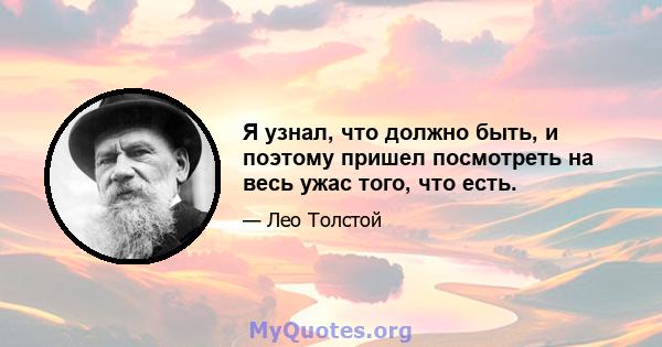 Я узнал, что должно быть, и поэтому пришел посмотреть на весь ужас того, что есть.