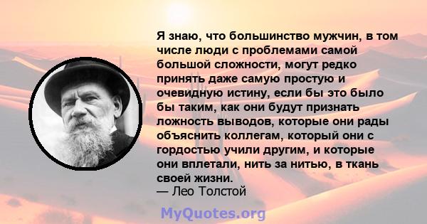 Я знаю, что большинство мужчин, в том числе люди с проблемами самой большой сложности, могут редко принять даже самую простую и очевидную истину, если бы это было бы таким, как они будут признать ложность выводов,