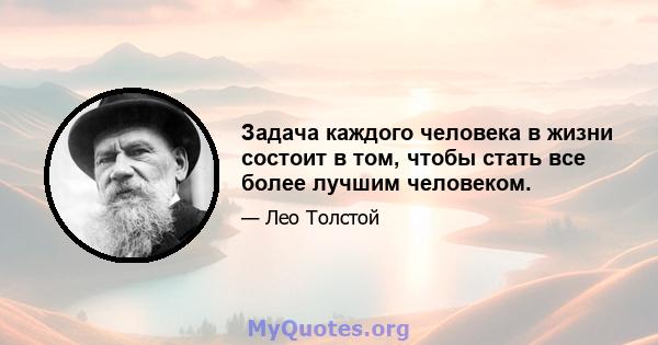 Задача каждого человека в жизни состоит в том, чтобы стать все более лучшим человеком.