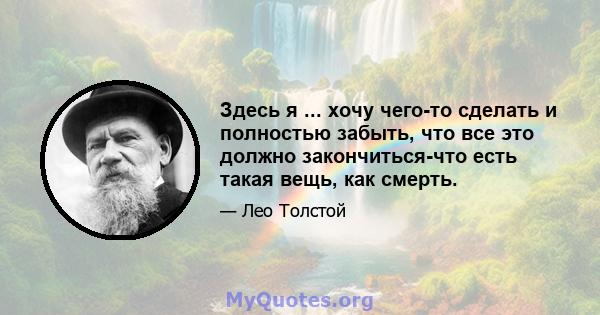 Здесь я ... хочу чего-то сделать и полностью забыть, что все это должно закончиться-что есть такая вещь, как смерть.