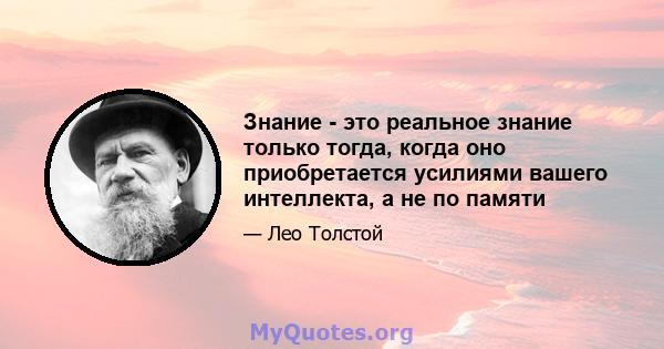 Знание - это реальное знание только тогда, когда оно приобретается усилиями вашего интеллекта, а не по памяти