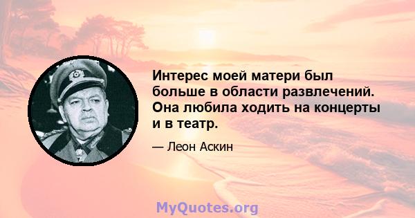 Интерес моей матери был больше в области развлечений. Она любила ходить на концерты и в театр.