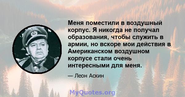 Меня поместили в воздушный корпус. Я никогда не получал образования, чтобы служить в армии, но вскоре мои действия в Американском воздушном корпусе стали очень интересными для меня.