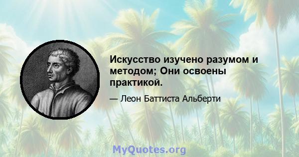 Искусство изучено разумом и методом; Они освоены практикой.